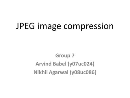 JPEG image compression Group 7 Arvind Babel (y07uc024) Nikhil Agarwal (y08uc086)