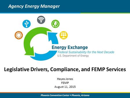 Phoenix Convention Center Phoenix, Arizona Legislative Drivers, Compliance, and FEMP Services Agency Energy Manager Hayes Jones FEMP August 11, 2015.