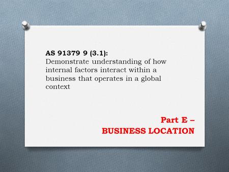 Part E – BUSINESS LOCATION AS 91379 9 (3.1): Demonstrate understanding of how internal factors interact within a business that operates in a global context.