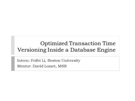 Optimized Transaction Time Versioning Inside a Database Engine Intern: Feifei Li, Boston University Mentor: David Lomet, MSR.