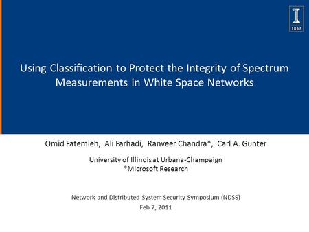 Using Classification to Protect the Integrity of Spectrum Measurements in White Space Networks Omid Fatemieh, Ali Farhadi, Ranveer Chandra*, Carl A. Gunter.