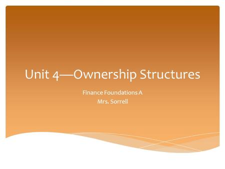 Unit 4—Ownership Structures Finance Foundations A Mrs. Sorrell.