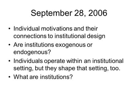 September 28, 2006 Individual motivations and their connections to institutional design Are institutions exogenous or endogenous? Individuals operate within.