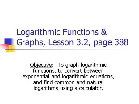 Logarithmic Functions & Graphs, Lesson 3.2, page 388 Objective: To graph logarithmic functions, to convert between exponential and logarithmic equations,