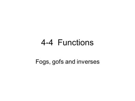 4-4 Functions Fogs, gofs and inverses. What is a function? A set of (x,y) pairs where _______________ ___________________________________ Functions can.