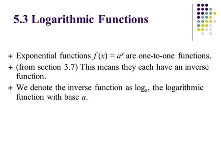 Q Exponential functions f (x) = a x are one-to-one functions. Q (from section 3.7) This means they each have an inverse function. Q We denote the inverse.