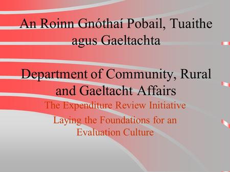 An Roinn Gnóthaí Pobail, Tuaithe agus Gaeltachta Department of Community, Rural and Gaeltacht Affairs The Expenditure Review Initiative Laying the Foundations.