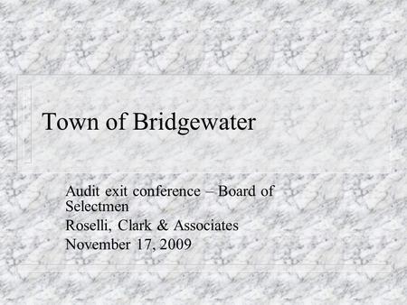 Town of Bridgewater Audit exit conference – Board of Selectmen Roselli, Clark & Associates November 17, 2009.