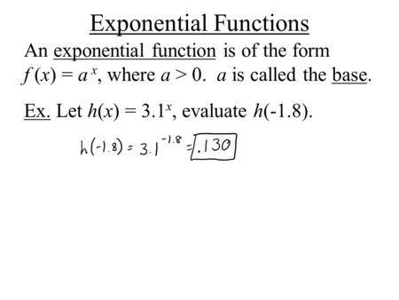 Exponential Functions An exponential function is of the form f (x) = a x, where a > 0. a is called the base. Ex. Let h(x) = 3.1 x, evaluate h(-1.8).