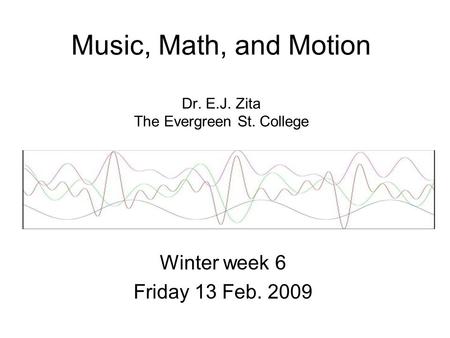 Music, Math, and Motion Dr. E.J. Zita The Evergreen St. College Winter week 6 Friday 13 Feb. 2009.