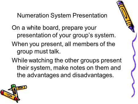 Numeration System Presentation On a white board, prepare your presentation of your group’s system. When you present, all members of the group must talk.