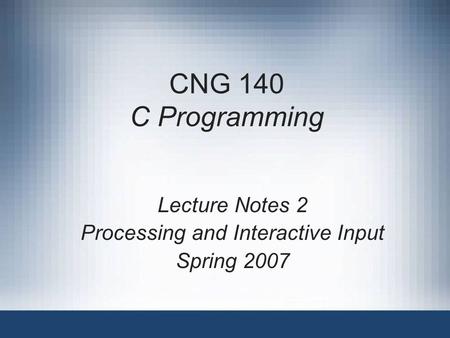 CNG 140 C Programming Lecture Notes 2 Processing and Interactive Input Spring 2007.