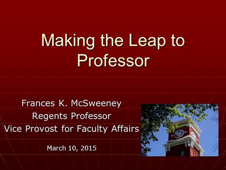 Making the Leap to Professor Frances K. McSweeney Regents Professor Vice Provost for Faculty Affairs March 10, 2015.