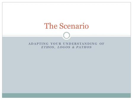 ADAPTING YOUR UNDERSTANDING OF ETHOS, LOGOS & PATHOS The Scenario.