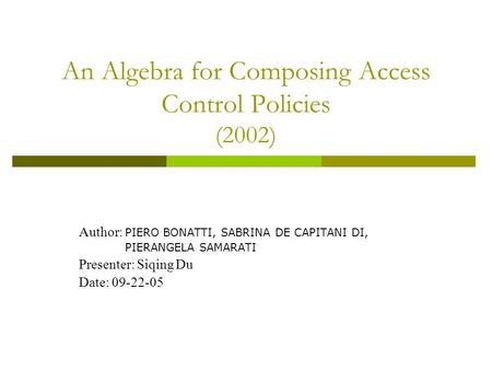 An Algebra for Composing Access Control Policies (2002) Author: PIERO BONATTI, SABRINA DE CAPITANI DI, PIERANGELA SAMARATI Presenter: Siqing Du Date: 09-22-05.