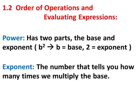 1.2 Order of Operations and Evaluating Expressions: Power: Has two parts, the base and exponent ( b 2  b = base, 2 = exponent ) Exponent: The number that.