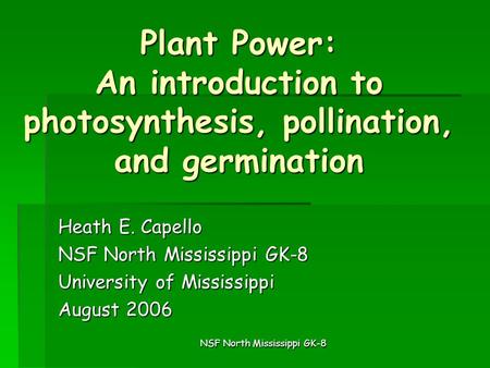 NSF North Mississippi GK-8 Plant Power: An introduction to photosynthesis, pollination, and germination Heath E. Capello NSF North Mississippi GK-8 University.