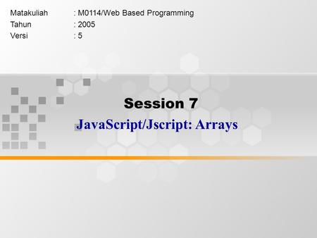 Session 7 JavaScript/Jscript: Arrays Matakuliah: M0114/Web Based Programming Tahun: 2005 Versi: 5.