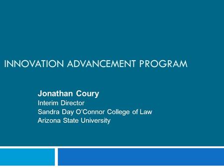 INNOVATION ADVANCEMENT PROGRAM Jonathan Coury Interim Director Sandra Day O’Connor College of Law Arizona State University.