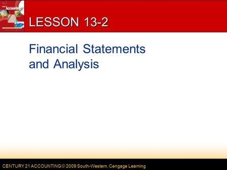 CENTURY 21 ACCOUNTING © 2009 South-Western, Cengage Learning LESSON 13-2 Financial Statements and Analysis.