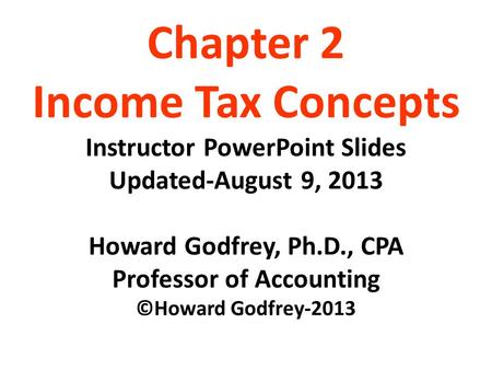 Chapter 2 Income Tax Concepts Instructor PowerPoint Slides Updated-August 9, 2013 Howard Godfrey, Ph.D., CPA Professor of Accounting ©Howard Godfrey-2013.