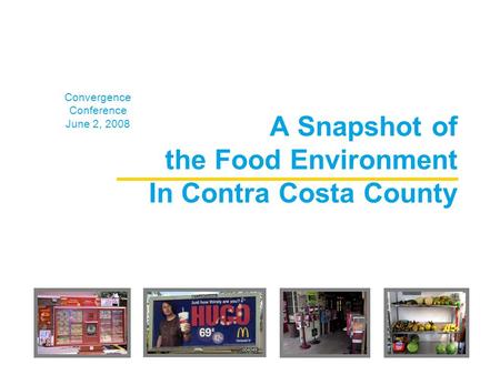 A Snapshot of the Food Environment In Contra Costa County Convergence Conference June 2, 2008.