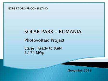 SOLAR PARK – ROMANIA Photovoltaic Project Stage : Ready to Build 6,174 MWp November 2013 EXPERT GROUP CONSULTING.