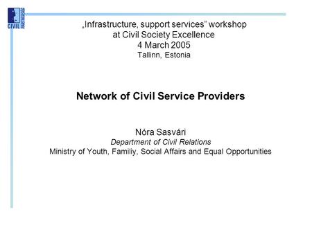 „Infrastructure, support services” workshop at Civil Society Excellence 4 March 2005 Tallinn, Estonia Network of Civil Service Providers Nóra Sasvári Department.