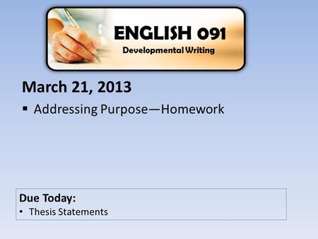 March 21, 2013  Addressing Purpose—Homework ENGLISH 091 Developmental Writing Due Today: Thesis Statements.