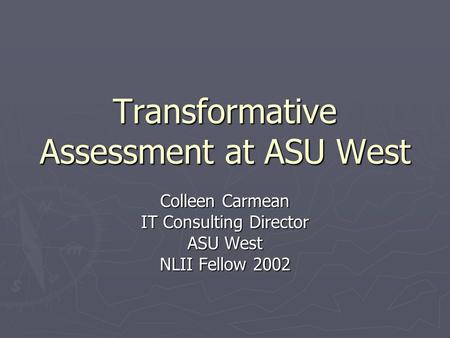 Transformative Assessment at ASU West Colleen Carmean IT Consulting Director ASU West NLII Fellow 2002.