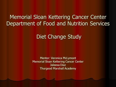 Memorial Sloan Kettering Cancer Center Department of Food and Nutrition Services Diet Change Study Mentor: Veronica McLymont Memorial Sloan Kettering.