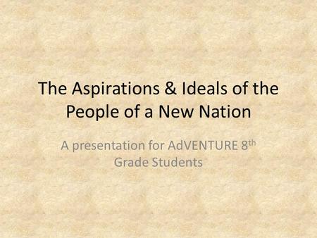 The Aspirations & Ideals of the People of a New Nation A presentation for AdVENTURE 8 th Grade Students.