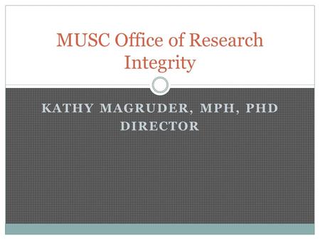 KATHY MAGRUDER, MPH, PHD DIRECTOR MUSC Office of Research Integrity.