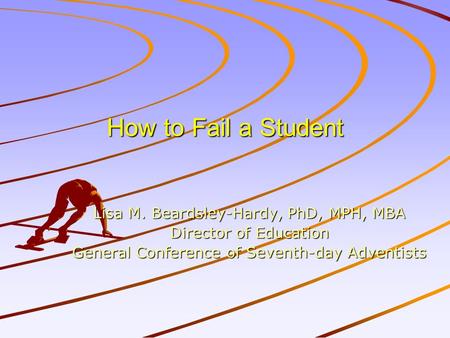 How to Fail a Student Lisa M. Beardsley-Hardy, PhD, MPH, MBA Director of Education General Conference of Seventh-day Adventists.