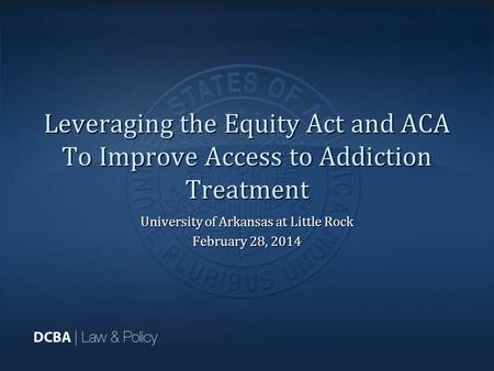 Leveraging the Equity Act and ACA To Improve Access to Addiction Treatment University of Arkansas at Little Rock February 28, 2014.