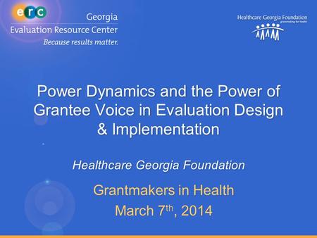 Power Dynamics and the Power of Grantee Voice in Evaluation Design & Implementation Healthcare Georgia Foundation Grantmakers in Health March 7 th, 2014.