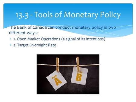  The Bank of Canada can conduct monetary policy in two different ways:  1. Open Market Operations (a signal of its intentions)  2. Target Overnight.