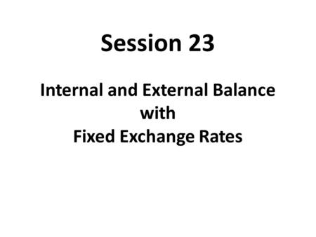 Session 23 Internal and External Balance with Fixed Exchange Rates.