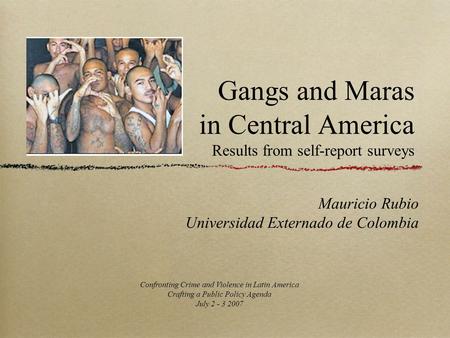 Gangs and Maras in Central America Results from self-report surveys Mauricio Rubio Universidad Externado de Colombia Confronting Crime and Violence in.