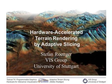 VIS Group, University of Stuttgart Tutorial T4: Programmable Graphics Hardware for Interactive Visualization Adaptive Terrain Slicing (Stefan Roettger)