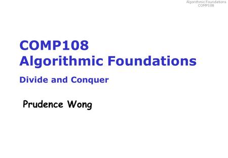 Algorithmic Foundations COMP108 COMP108 Algorithmic Foundations Divide and Conquer Prudence Wong.