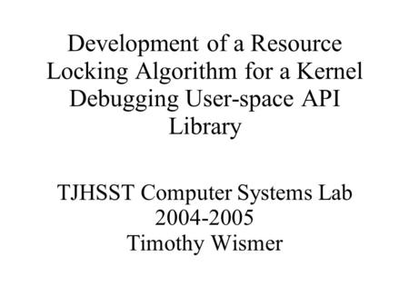 Development of a Resource Locking Algorithm for a Kernel Debugging User-space API Library TJHSST Computer Systems Lab 2004-2005 Timothy Wismer.