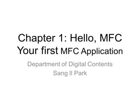 Chapter 1: Hello, MFC Your first MFC Application Department of Digital Contents Sang Il Park.