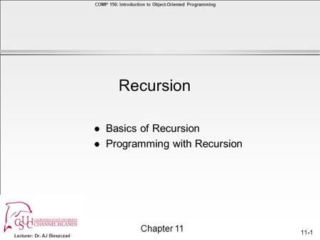 Lecturer: Dr. AJ Bieszczad Chapter 11 COMP 150: Introduction to Object-Oriented Programming 11-1 l Basics of Recursion l Programming with Recursion Recursion.