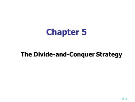 5 -1 Chapter 5 The Divide-and-Conquer Strategy. 5 -2 A simple example finding the maximum of a set S of n numbers.