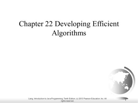 Liang, Introduction to Java Programming, Tenth Edition, (c) 2013 Pearson Education, Inc. All rights reserved. 1 Chapter 22 Developing Efficient Algorithms.