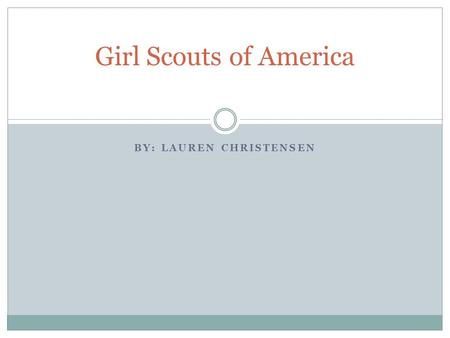 BY: LAUREN CHRISTENSEN Girl Scouts of America. Mission Girl Scouting builds girls of courage, confidence, and character who make the world a better place.