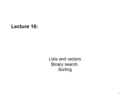 1 Lecture 16: Lists and vectors Binary search, Sorting.