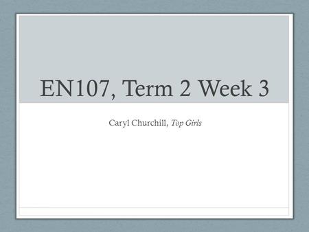 EN107, Term 2 Week 3 Caryl Churchill, Top Girls. Today’s class Second essay Top Girls (1982) Student presentation Context: 1982 Discussion.