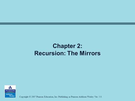 Copyright © 2007 Pearson Education, Inc. Publishing as Pearson Addison-Wesley. Ver. 5.0. Chapter 2: Recursion: The Mirrors.